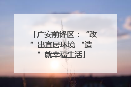 广安前锋区：“改”出宜居环境 “造”就幸福生活