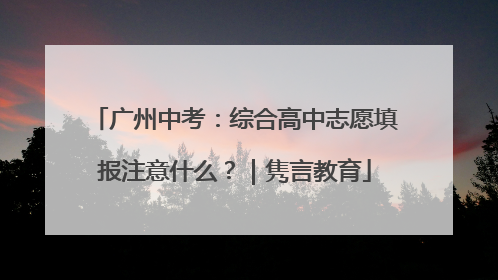 广州中考：综合高中志愿填报注意什么？｜隽言教育