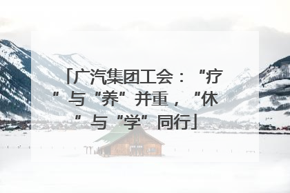 广汽集团工会：“疗”与“养”并重，“休”与“学”同行