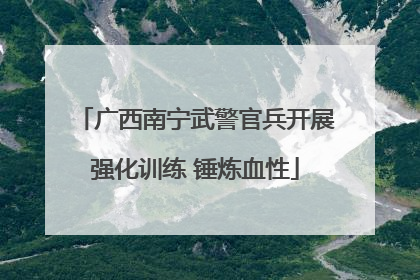 广西南宁武警官兵开展强化训练 锤炼血性