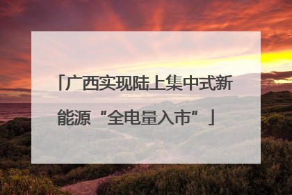 广西实现陆上集中式新能源“全电量入市”
