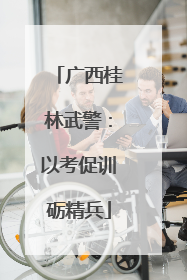广西桂林武警：以考促训砺精兵