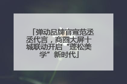弹动品牌官宣范丞丞代言，商圈大屏十城联动开启“蓬松美学”新时代
