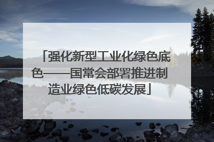 强化新型工业化绿色底色——国常会部署推进制造业绿色低碳发展