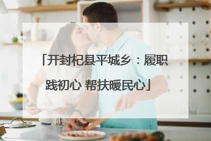 开封杞县平城乡：履职践初心 帮扶暖民心
