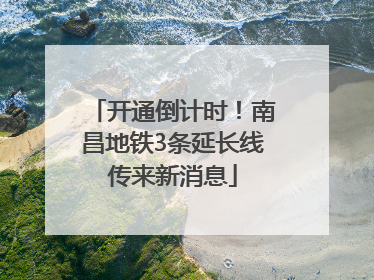 开通倒计时！南昌地铁3条延长线传来新消息