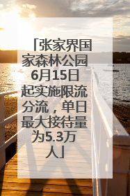 张家界国家森林公园6月15日起实施限流分流，单日最大接待量为5.3万人
