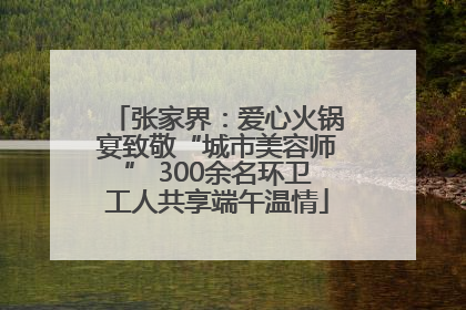 张家界：爱心火锅宴致敬“城市美容师” 300余名环卫工人共享端午温情