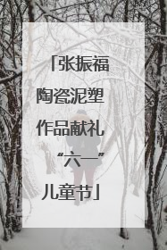 张振福陶瓷泥塑作品献礼“六一”儿童节