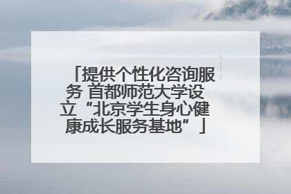提供个性化咨询服务 首都师范大学设立“北京学生身心健康成长服务基地”