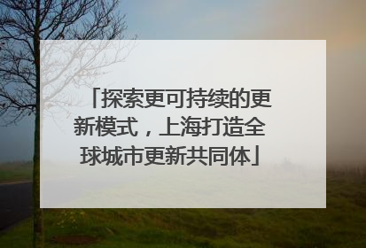 探索更可持续的更新模式，上海打造全球城市更新共同体