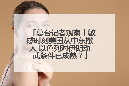 总台记者观察丨敏感时刻美国从中东撤人 以色列对伊朗动武条件已成熟？