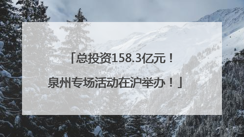 总投资158.3亿元！泉州专场活动在沪举办！