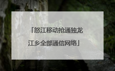 怒江移动抢通独龙江乡全部通信网络