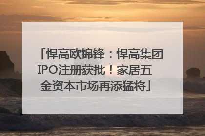 悍高欧锦锋：悍高集团IPO注册获批！家居五金资本市场再添猛将