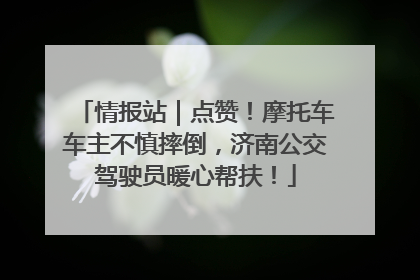 情报站｜点赞！摩托车车主不慎摔倒，济南公交驾驶员暖心帮扶！