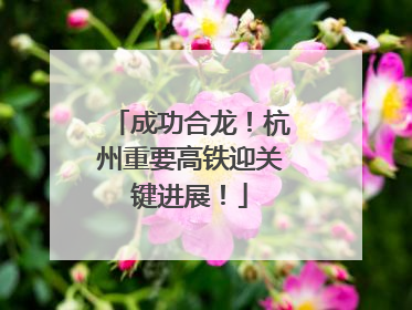成功合龙！杭州重要高铁迎关键进展！