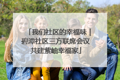 我们社区的幸福味｜碧潭社区三方联席会议共建紫岫幸福家