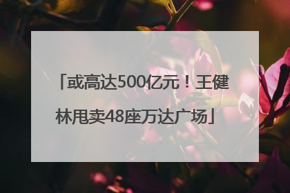 或高达500亿元！王健林甩卖48座万达广场