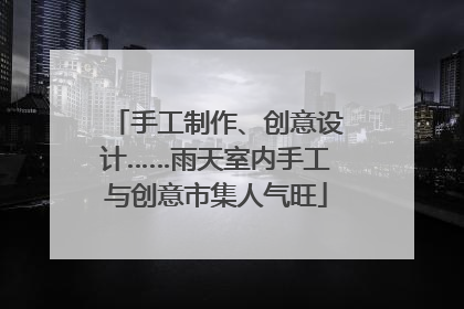 手工制作、创意设计……雨天室内手工与创意市集人气旺