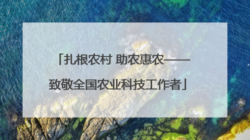 扎根农村 助农惠农——致敬全国农业科技工作者