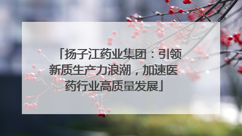 扬子江药业集团：引领新质生产力浪潮，加速医药行业高质量发展