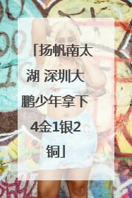 扬帆南太湖 深圳大鹏少年拿下4金1银2铜