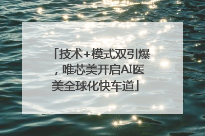技术+模式双引爆，唯芯美开启AI医美全球化快车道