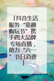 抖音生活服务“童趣购玩节”携手四大品牌专场直播，助力“六一”节日消费