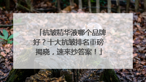 抗皱精华液哪个品牌好？十大抗皱排名重磅揭晓，速来抄答案！