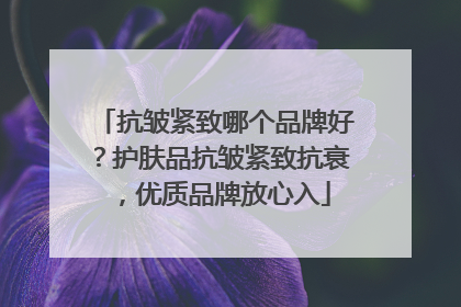 抗皱紧致哪个品牌好？护肤品抗皱紧致抗衰，优质品牌放心入