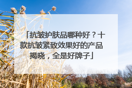 抗皱护肤品哪种好？十款抗皱紧致效果好的产品揭晓，全是好牌子
