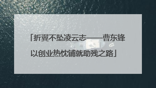 折翼不坠凌云志——曹东锋以创业热忱铺就助残之路
