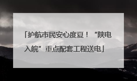 护航市民安心度夏！“陕电入皖”重点配套工程送电