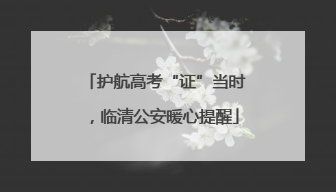 护航高考“证”当时，临清公安暖心提醒