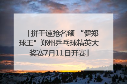 拼手速抢名额 “健郑球王”郑州乒乓球精英大奖赛7月11日开赛