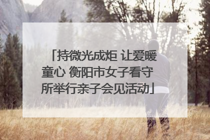 持微光成炬 让爱暖童心 衡阳市女子看守所举行亲子会见活动