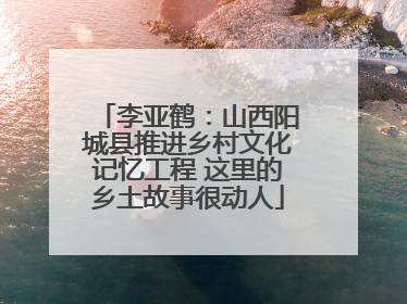 李亚鹤：山西阳城县推进乡村文化记忆工程 这里的乡土故事很动人