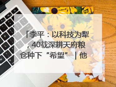 李平：以科技为犁，40载深耕天府粮仓种下“希望”｜他们，太好“科”了& 9312
