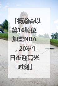 杨瀚森以第16顺位加盟NBA，20岁生日夜迎高光时刻