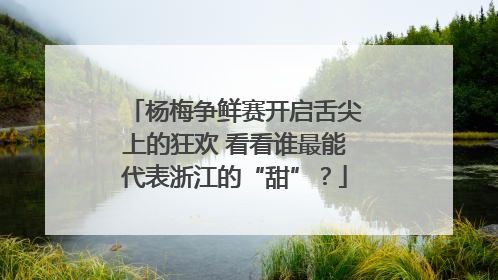 杨梅争鲜赛开启舌尖上的狂欢 看看谁最能代表浙江的“甜”？