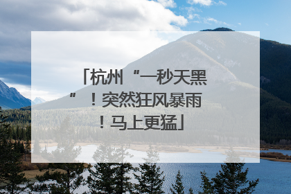 杭州“一秒天黑”！突然狂风暴雨！马上更猛