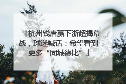 杭州钱唐赢下浙超揭幕战，球迷喊话：希望看到更多“同城德比”