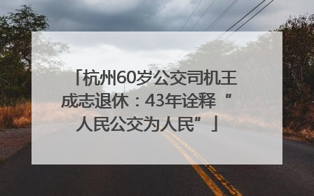杭州60岁公交司机王成志退休：43年诠释“人民公交为人民”