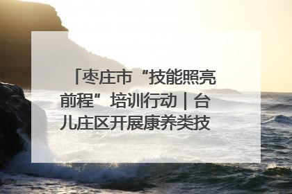 枣庄市“技能照亮前程”培训行动｜台儿庄区开展康养类技能进校园活动