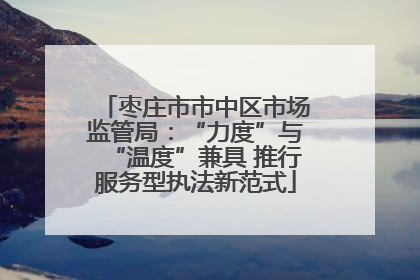 枣庄市市中区市场监管局：“力度”与“温度”兼具 推行服务型执法新范式