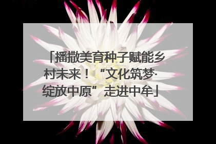 播撒美育种子赋能乡村未来！“文化筑梦·绽放中原”走进中牟