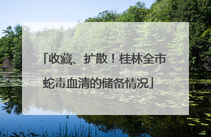 收藏、扩散！桂林全市蛇毒血清的储备情况