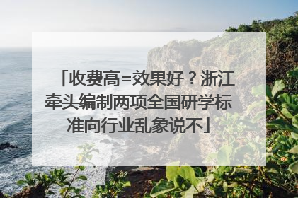 收费高=效果好？浙江牵头编制两项全国研学标准向行业乱象说不