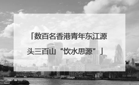 数百名香港青年东江源头三百山“饮水思源”
